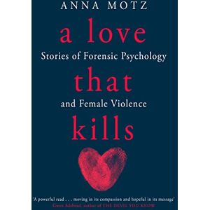 Motz, Anna A Love That Kills: Stories of Forensic Psychology and Female Violence Motz, Anna A Love That Kills: Stories of Forensic Psychology and Female Violence