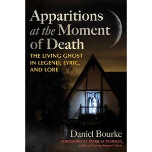 Bourke, Daniel Apparitions at the Moment of Death: The Living Ghost in Legend, Lyric, and Lore Bourke, Daniel Apparitions at the Moment of Death: The Living Ghost in Legend, Lyric, and Lore