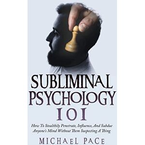 Pace, Michael Subliminal Psychology 101: How To Stealthily Penetrate, Influence, And Subdue Anyone's Mind Without Them Suspecting A Thing Pace, Michael Subliminal Psychology 101: How To Stealthily Penetrate, Influence, And Subdue Anyone's Mind Without Them Suspecting A Thing