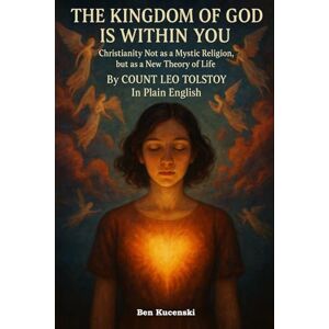 Tolstoy, Leo The Kingdom of God is Within You Christianity Not as a Mystic Religion, but as a New Theory of Life Count Leo Tolstoy In Plain English Tolstoy, Leo The Kingdom of God is Within You Christianity Not as a Mystic Religion, but as a New Theory of Life Count Leo Tolstoy In Plain English
