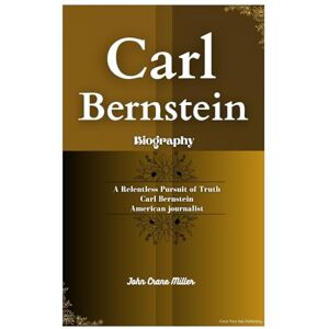 Miller, John Crane CARL BERNSTEIN BIOGRAPHY: A Relentless Pursuit of Truth Carl Bernstein American journalist Miller, John Crane CARL BERNSTEIN BIOGRAPHY: A Relentless Pursuit of Truth Carl Bernstein American journalist
