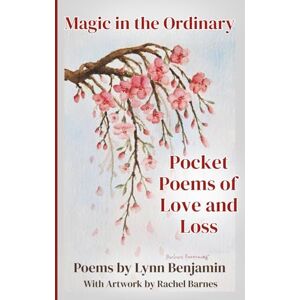 Benjamin, Lynn Magic in the Ordinary: Pocket Poems of Love and Loss Benjamin, Lynn Magic in the Ordinary: Pocket Poems of Love and Loss