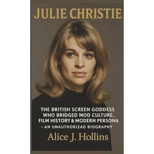J. Hollins, Alice JULIE CHRISTIE: The British Screen Goddess Who Bridged Mod Culture, Film History & Modern Persona AN UNAUTHORIZED BIOGRAPHY J. Hollins, Alice JULIE CHRISTIE: The British Screen Goddess Who Bridged Mod Culture, Film History & Modern Persona AN UNAUTHORIZED BIOGRAPHY