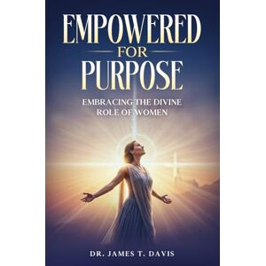 Davis, Dr. James T. EMPOWERED FOR PURPOSE: Embracing the Divine Role of Women Davis, Dr. James T. EMPOWERED FOR PURPOSE: Embracing the Divine Role of Women
