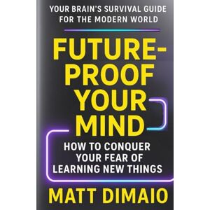DiMaio, Matt FUTURE-PROOF YOUR MIND: How to Conquer Your Fear of Learning New Things DiMaio, Matt FUTURE-PROOF YOUR MIND: How to Conquer Your Fear of Learning New Things