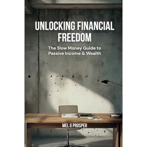 Prosper, Mel G Unlocking Financial Freedom: The Slow Money Guide to Building Passive Income, Financial Freedom & Wealth Prosper, Mel G Unlocking Financial Freedom: The Slow Money Guide to Building Passive Income, Financial Freedom & Wealth