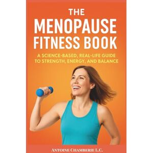 Chamberie L.C., Antoine The Menopause Fitness Book: A Science-Based, Real-Life Guide to Strength, Energy, and Balance Chamberie L.C., Antoine The Menopause Fitness Book: A Science-Based, Real-Life Guide to Strength, Energy, and Balance