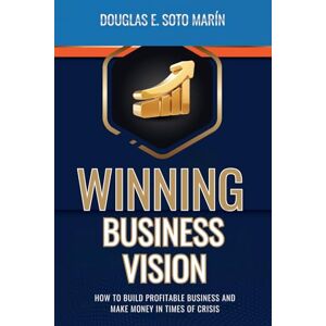 Soto Marín, Douglas E. WINNING BUSINESS VISION: HOW TO BUILD PROFITABLE BUSINESS AND MAKE MONEY IN TIMES OF CRISIS Soto Marín, Douglas E. WINNING BUSINESS VISION: HOW TO BUILD PROFITABLE BUSINESS AND MAKE MONEY IN TIMES OF CRISIS