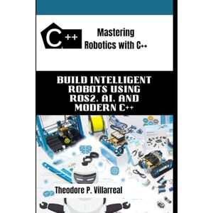 Villarreal, Theodore P. Mastering Robotics with C++: Build Intelligent Robots Using ROS2, AI, and Modern C++ Villarreal, Theodore P. Mastering Robotics with C++: Build Intelligent Robots Using ROS2, AI, and Modern C++