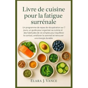Vance, Elara J Livre de cuisine pour la fatigue surrénale: Un programme de repas de récupération sur 7 jours, un guide pour organiser sa cuisine et des habitudes de vie simples pour équilibrer le cortisol, améliorer Vance, Elara J Livre de cuisine pour la fatigue surrénale: Un programme de repas de récupération sur 7 jours, un guide pour organiser sa cuisine et des habitudes de vie simples pour équilibrer le cortisol, améliorer