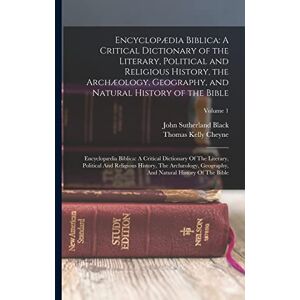 Cheyne, Thomas Kelly Encyclopædia Biblica: A Critical Dictionary of the Literary, Political and Religious History, the Archæology, Geography, and Natural History of the ... History, The Archæology, Geography, An Cheyne, Thomas Kelly Encyclopædia Biblica: A Critical Dictionary of the Literary, Political and Religious History, the Archæology, Geography, and Natural History of the ... History, The Archæology, Geography, An
