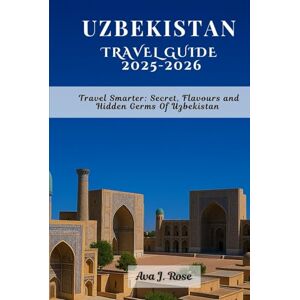 Rose, Ava J. UZBEKISTAN TRAVEL GUIDE 2025-2026: Travel Smarter: Secret, Flavours and Hidden Germs Of Uzbekistan Rose, Ava J. UZBEKISTAN TRAVEL GUIDE 2025-2026: Travel Smarter: Secret, Flavours and Hidden Germs Of Uzbekistan