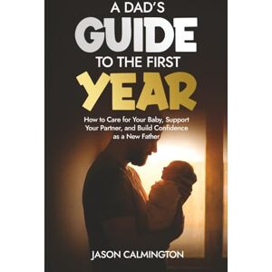 Calmington, Jason A Dads Guide to the First Year: How to Care for Your Baby, Support Your Partner, and Build Confidence as a New Father (The Confident Dad Series) Calmington, Jason A Dads Guide to the First Year: How to Care for Your Baby, Support Your Partner, and Build Confidence as a New Father (The Confident Dad Series)