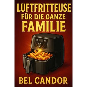 CANDOR, BEL LUFTFRITTEUSE FÜR DIE GANZE FAMILIE: Wie Sie auch mit wählerischen Kindern schnelle und leckere Gerichte zubereiten können!: 8 (heissluftfriteuse) CANDOR, BEL LUFTFRITTEUSE FÜR DIE GANZE FAMILIE: Wie Sie auch mit wählerischen Kindern schnelle und leckere Gerichte zubereiten können!: 8 (heissluftfriteuse)