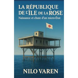 Varen, Nilo La République de l’Île de la Rose: Naissance et chute d’un micro-État Varen, Nilo La République de l’Île de la Rose: Naissance et chute d’un micro-État