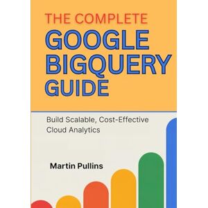Pullins, Martin The Complete Google BigQuery Guide: Build Scalable, Cost-Effective Cloud Analytics Pullins, Martin The Complete Google BigQuery Guide: Build Scalable, Cost-Effective Cloud Analytics