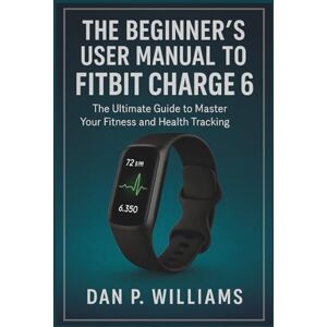 Williams, Dan P. THE BEGINNER’S USER MANUAL TO FITBIT CHARGE 6: The Ultimate Guide to Master Your Fitness and Health Tracking (The Definitive Smartwatch Series) Williams, Dan P. THE BEGINNER’S USER MANUAL TO FITBIT CHARGE 6: The Ultimate Guide to Master Your Fitness and Health Tracking (The Definitive Smartwatch Series)