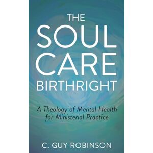 Robinson The Soul Care Birthright: A Theology of Mental Health for Ministerial Practice Robinson The Soul Care Birthright: A Theology of Mental Health for Ministerial Practice