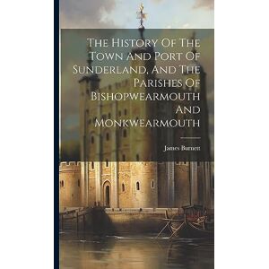 The History Of The Town And Port Of Sunderland, And The Parishes Of Bishopwearmouth And Monkwearmouth The History Of The Town And Port Of Sunderland, And The Parishes Of Bishopwearmouth And Monkwearmouth