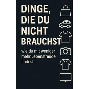 Czerwenka, Daniel Dinge, die du nicht brauchst um Glücklich zu sein: Ein Minimalismus Ratgeber für mehr echtes Glück Czerwenka, Daniel Dinge, die du nicht brauchst um Glücklich zu sein: Ein Minimalismus Ratgeber für mehr echtes Glück