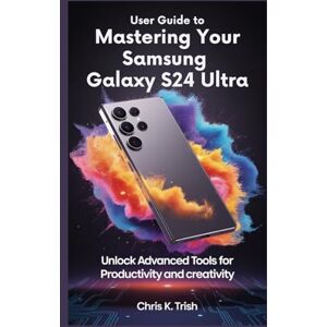 TRISH, CHRIS K USER GUIDE TO MASTERING YOUR SAMSUNG GALAXY S24 ULTRA: Unlock Advanced Tools for Productivity and Creativity TRISH, CHRIS K USER GUIDE TO MASTERING YOUR SAMSUNG GALAXY S24 ULTRA: Unlock Advanced Tools for Productivity and Creativity