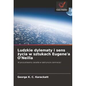 Karackatt, George K. C. Ludzkie dylematy i sens życia w sztukach Eugene'a O'Neilla: W poszukiwaniu światła w labiryncie ciemności Karackatt, George K. C. Ludzkie dylematy i sens życia w sztukach Eugene'a O'Neilla: W poszukiwaniu światła w labiryncie ciemności