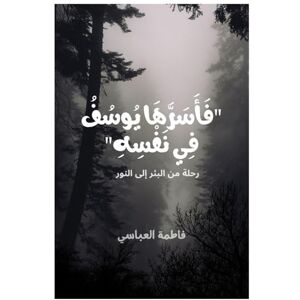 AlAbbasi, Fatema Abdulla فَأَسَرَّهَا يُوسُفُ فِي نَفْسِهِ: رحلة من البئر إلى النور AlAbbasi, Fatema Abdulla فَأَسَرَّهَا يُوسُفُ فِي نَفْسِهِ: رحلة من البئر إلى النور