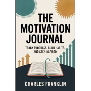 FRANKLIN, CHARLES THE MOTIVATION JOURNAL: Track Progress, Build Habits, and Stay Inspired FRANKLIN, CHARLES THE MOTIVATION JOURNAL: Track Progress, Build Habits, and Stay Inspired