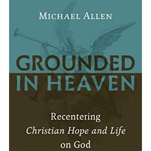 Allen, Michael Grounded in Heaven: Recentering Christian Hope and Life on God Allen, Michael Grounded in Heaven: Recentering Christian Hope and Life on God