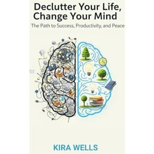 Wells, Kira Declutter Your Life, Change Your Mind: The Path to Success, Productivity, and Peace Wells, Kira Declutter Your Life, Change Your Mind: The Path to Success, Productivity, and Peace