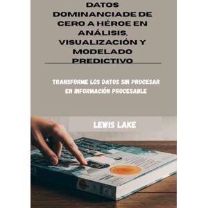 Lake, Lewis DATOS DOMINANCIADE DE CERO A HÉROE EN ANÁLISIS, VISUALIZACIÓN Y MODELADO PREDICTIVO: Transforme los datos sin procesar en información procesable Lake, Lewis DATOS DOMINANCIADE DE CERO A HÉROE EN ANÁLISIS, VISUALIZACIÓN Y MODELADO PREDICTIVO: Transforme los datos sin procesar en información procesable