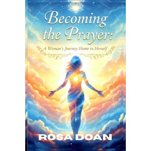 Doan, Rosa BECOMING THE PRAYER: A Woman’s Journey Home to Herself Doan, Rosa BECOMING THE PRAYER: A Woman’s Journey Home to Herself