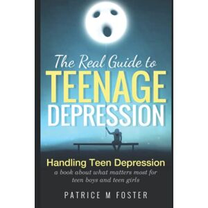 Foster, Patrice M The Real Guide to Teenage Depression: Handling Teen Depression A book about what matters most for teen boys and teen girls Foster, Patrice M The Real Guide to Teenage Depression: Handling Teen Depression A book about what matters most for teen boys and teen girls