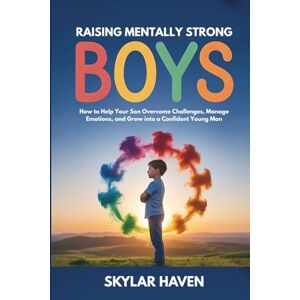 Haven, Skylar Raising Mentally Strong Boys: How to Help Your Son Overcome Challenges, Manage Emotions, and Grow into a Confident Young Man Haven, Skylar Raising Mentally Strong Boys: How to Help Your Son Overcome Challenges, Manage Emotions, and Grow into a Confident Young Man