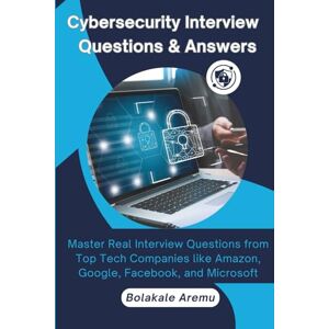 Aremu, Bolakale Cybersecurity Interview Questions & Answers: Master Real Interview Questions from Top Tech Companies like Amazon, Google, Facebook and Microsoft Aremu, Bolakale Cybersecurity Interview Questions & Answers: Master Real Interview Questions from Top Tech Companies like Amazon, Google, Facebook and Microsoft