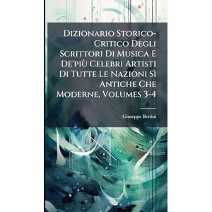 Bertini, Giuseppe Dizionario Storico-Critico Degli Scrittori Di Musica E De'più Celebri Artisti Di Tutte Le Nazioni Sì Antiche Che Moderne, Volumes 3-4 Bertini, Giuseppe Dizionario Storico-Critico Degli Scrittori Di Musica E De'più Celebri Artisti Di Tutte Le Nazioni Sì Antiche Che Moderne, Volumes 3-4