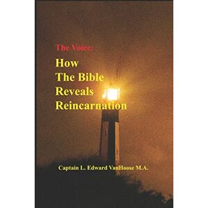 VanHoose M.A., Capt L. Edward The Voice: How the Bible Reveals Reincarnation: 1 (Reincarnation seen in science, history, and the Bible.) VanHoose M.A., Capt L. Edward The Voice: How the Bible Reveals Reincarnation: 1 (Reincarnation seen in science, history, and the Bible.)