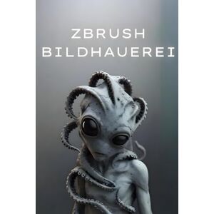 Jr., Artle Entdecken Sie die digitale Bildhauerei mit ZBrush: Ein vollständiger Leitfaden für Künstler Jr., Artle Entdecken Sie die digitale Bildhauerei mit ZBrush: Ein vollständiger Leitfaden für Künstler