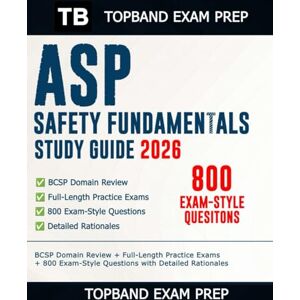 Exam Prep, TopBand ASP Safety Fundamentals Study Guide 2026: BCSP Domain Review + Full-Length Practice Exams + 800 Exam-Style Questions with Detailed Rationales Exam Prep, TopBand ASP Safety Fundamentals Study Guide 2026: BCSP Domain Review + Full-Length Practice Exams + 800 Exam-Style Questions with Detailed Rationales