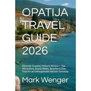 Wenger, Mark OPATIJA TRAVEL GUIDE 2026: Discover Croatia’s Historic Riviera — Top Attractions, Scenic Walks, Beaches & Day Trips for an Unforgettable Adriatic Getaway Wenger, Mark OPATIJA TRAVEL GUIDE 2026: Discover Croatia’s Historic Riviera — Top Attractions, Scenic Walks, Beaches & Day Trips for an Unforgettable Adriatic Getaway