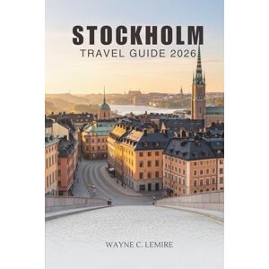 Lemire, Wayne C. STOCKHOLM TRAVEL GUIDE 2026: Explore Culture, History, and Everyday Life in Sweden’s Vibrant Capital Lemire, Wayne C. STOCKHOLM TRAVEL GUIDE 2026: Explore Culture, History, and Everyday Life in Sweden’s Vibrant Capital