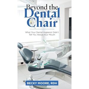 Moore Rdh, Becky Beyond the Dental Chair: What Your Dental Hygienist Didn't Tell You About Your Mouth Moore Rdh, Becky Beyond the Dental Chair: What Your Dental Hygienist Didn't Tell You About Your Mouth