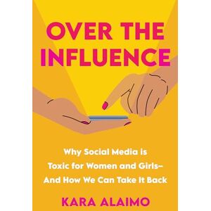 Kara Alaimo Over the Influence: Why Social Media is Toxic for Women and Girls And How We Can Take it Back Kara Alaimo Over the Influence: Why Social Media is Toxic for Women and Girls And How We Can Take it Back