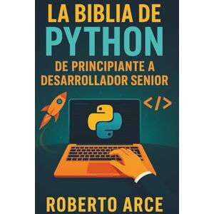 Arce, Roberto La Biblia de Python: De Principiante a Desarrollador Senior Arce, Roberto La Biblia de Python: De Principiante a Desarrollador Senior