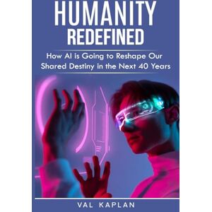Kaplan, Val Humanity Redefined: How AI is Going to Reshape Our Shared Destiny in the Next 40 Years Kaplan, Val Humanity Redefined: How AI is Going to Reshape Our Shared Destiny in the Next 40 Years