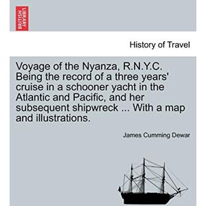 Dewar, James Cumming Voyage of the Nyanza, R.N.Y.C. Being the record of a three years' cruise in a schooner yacht in the Atlantic and Pacific, and her subsequent shipwreck ... With a map and illustrations. Dewar, James Cumming Voyage of the Nyanza, R.N.Y.C. Being the record of a three years' cruise in a schooner yacht in the Atlantic and Pacific, and her subsequent shipwreck ... With a map and illustrations.