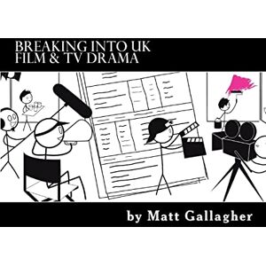 Gallagher, Matt Breaking Into UK Film And TV Drama: A comprehensive guide to finding work in UK Film and TV Drama for new entrants and graduates for Gallagher, Matt Breaking Into UK Film And TV Drama: A comprehensive guide to finding work in UK Film and TV Drama for new entrants and graduates for