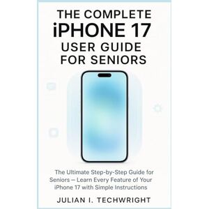 I. Techwright, Julian The Complete iPhone 17 User Guide for Seniors: The Ultimate Step-by-Step Guide for Seniors — Learn Every Feature of Your iPhone 17 with Simple Instructions I. Techwright, Julian The Complete iPhone 17 User Guide for Seniors: The Ultimate Step-by-Step Guide for Seniors — Learn Every Feature of Your iPhone 17 with Simple Instructions