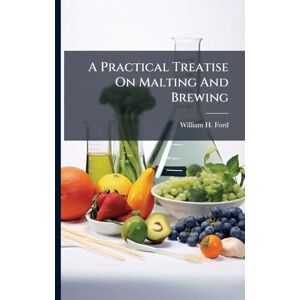 Ford, William H A Practical Treatise On Malting And Brewing Ford, William H A Practical Treatise On Malting And Brewing
