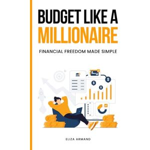 Armand, Eliza Budget Like a Millionaire: Financial Freedom Made Simple: A Practical Guide to Budgeting, Saving, and Investing Like a Millionaire Armand, Eliza Budget Like a Millionaire: Financial Freedom Made Simple: A Practical Guide to Budgeting, Saving, and Investing Like a Millionaire